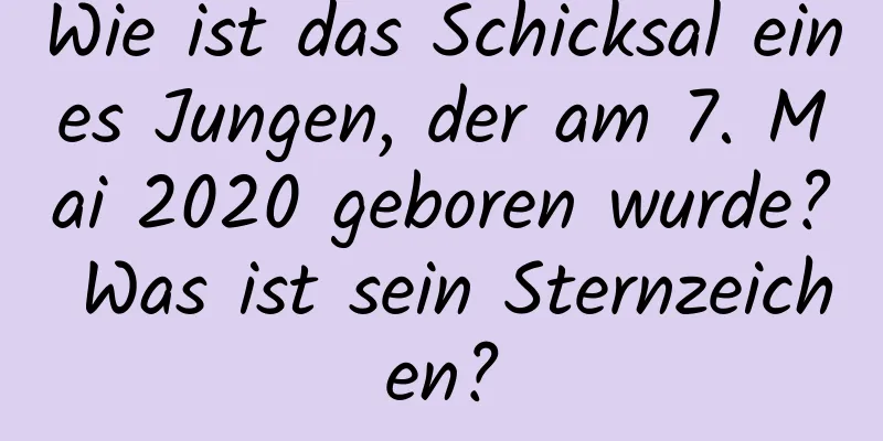 Wie ist das Schicksal eines Jungen, der am 7. Mai 2020 geboren wurde? Was ist sein Sternzeichen?