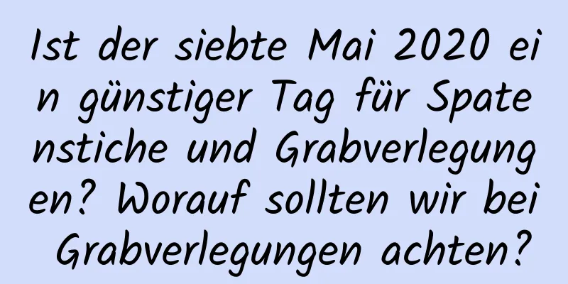 Ist der siebte Mai 2020 ein günstiger Tag für Spatenstiche und Grabverlegungen? Worauf sollten wir bei Grabverlegungen achten?