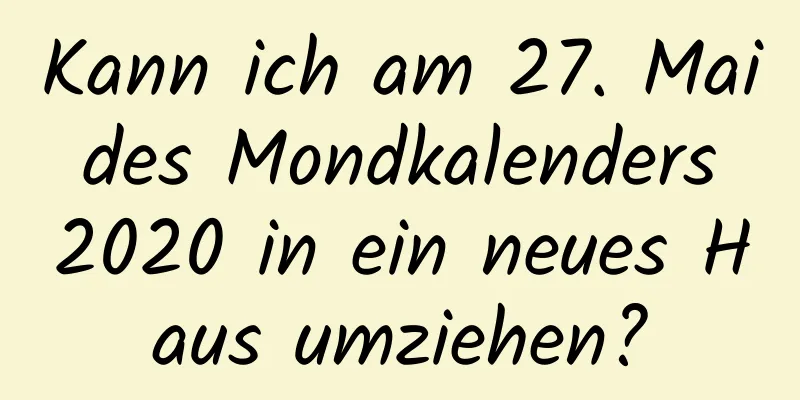 Kann ich am 27. Mai des Mondkalenders 2020 in ein neues Haus umziehen?