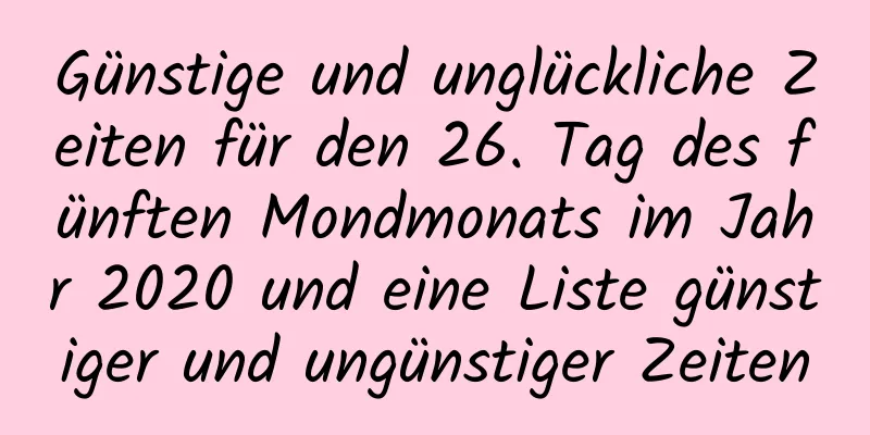 Günstige und unglückliche Zeiten für den 26. Tag des fünften Mondmonats im Jahr 2020 und eine Liste günstiger und ungünstiger Zeiten