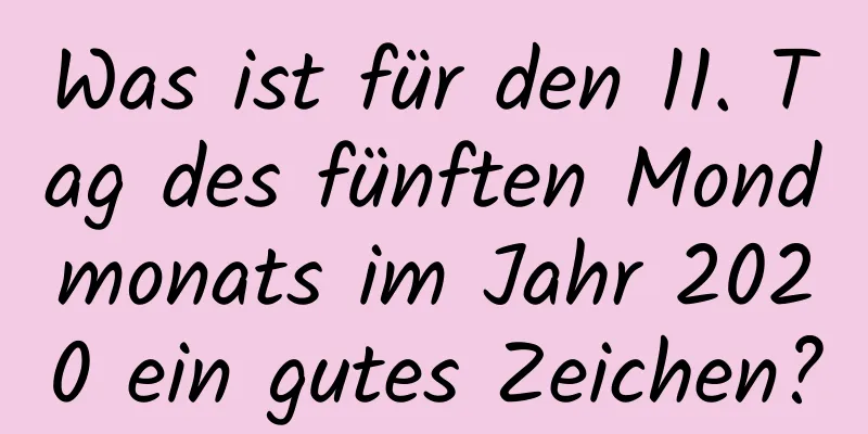 Was ist für den 11. Tag des fünften Mondmonats im Jahr 2020 ein gutes Zeichen?