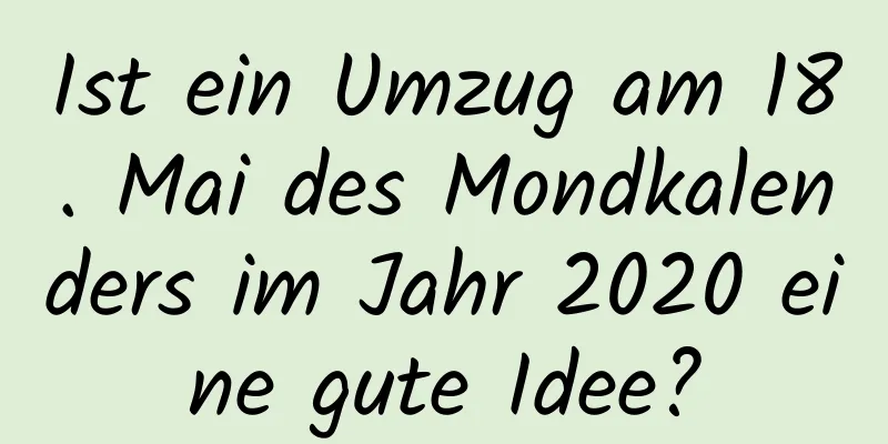 Ist ein Umzug am 18. Mai des Mondkalenders im Jahr 2020 eine gute Idee?