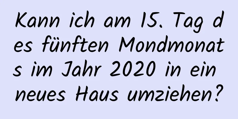 Kann ich am 15. Tag des fünften Mondmonats im Jahr 2020 in ein neues Haus umziehen?