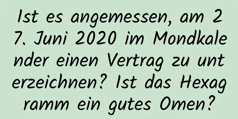 Ist es angemessen, am 27. Juni 2020 im Mondkalender einen Vertrag zu unterzeichnen? Ist das Hexagramm ein gutes Omen?