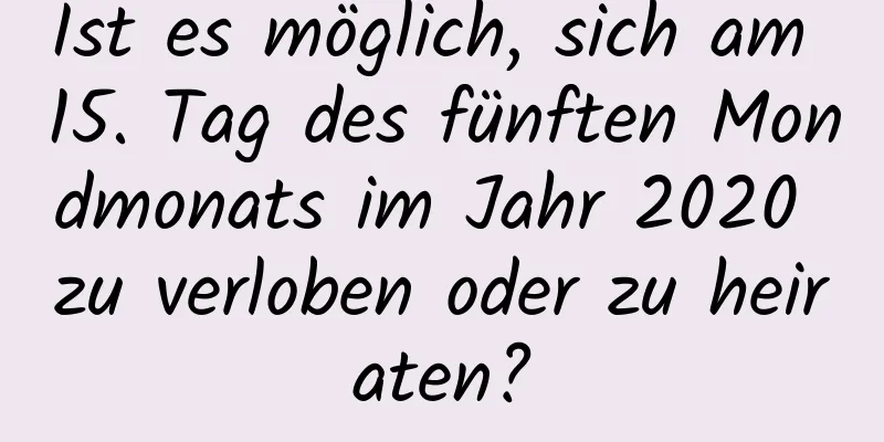 Ist es möglich, sich am 15. Tag des fünften Mondmonats im Jahr 2020 zu verloben oder zu heiraten?