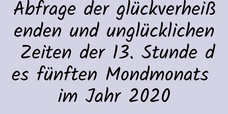 Abfrage der glückverheißenden und unglücklichen Zeiten der 13. Stunde des fünften Mondmonats im Jahr 2020