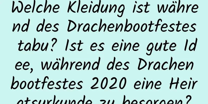 Welche Kleidung ist während des Drachenbootfestes tabu? Ist es eine gute Idee, während des Drachenbootfestes 2020 eine Heiratsurkunde zu besorgen?