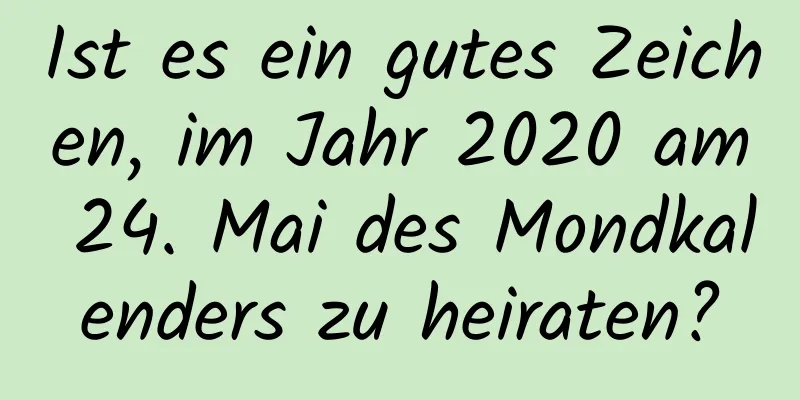 Ist es ein gutes Zeichen, im Jahr 2020 am 24. Mai des Mondkalenders zu heiraten?