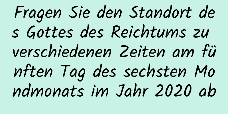 Fragen Sie den Standort des Gottes des Reichtums zu verschiedenen Zeiten am fünften Tag des sechsten Mondmonats im Jahr 2020 ab