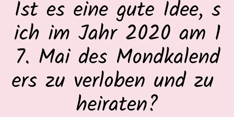 Ist es eine gute Idee, sich im Jahr 2020 am 17. Mai des Mondkalenders zu verloben und zu heiraten?