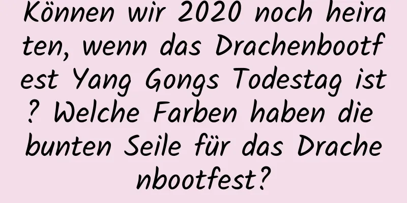 Können wir 2020 noch heiraten, wenn das Drachenbootfest Yang Gongs Todestag ist? Welche Farben haben die bunten Seile für das Drachenbootfest?