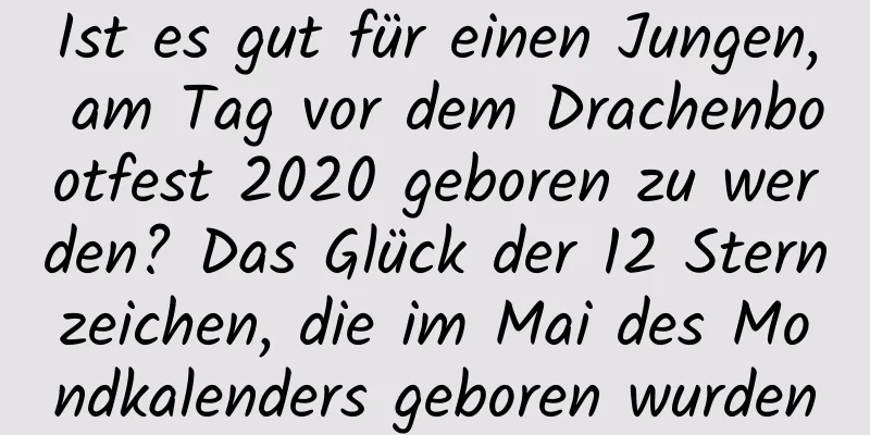 Ist es gut für einen Jungen, am Tag vor dem Drachenbootfest 2020 geboren zu werden? Das Glück der 12 Sternzeichen, die im Mai des Mondkalenders geboren wurden