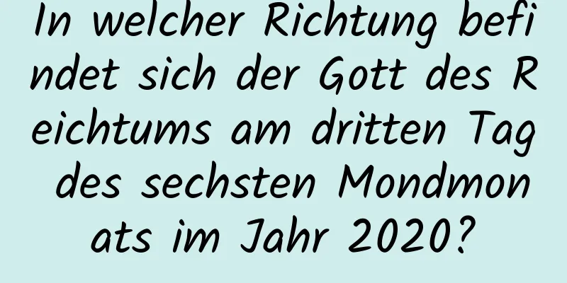 In welcher Richtung befindet sich der Gott des Reichtums am dritten Tag des sechsten Mondmonats im Jahr 2020?