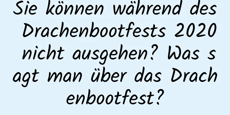 Sie können während des Drachenbootfests 2020 nicht ausgehen? Was sagt man über das Drachenbootfest?