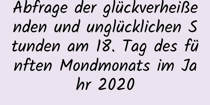 Abfrage der glückverheißenden und unglücklichen Stunden am 18. Tag des fünften Mondmonats im Jahr 2020