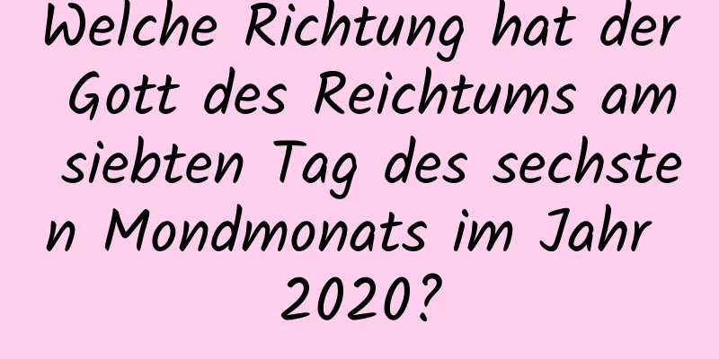 Welche Richtung hat der Gott des Reichtums am siebten Tag des sechsten Mondmonats im Jahr 2020?