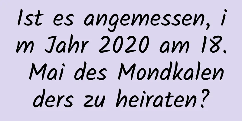 Ist es angemessen, im Jahr 2020 am 18. Mai des Mondkalenders zu heiraten?