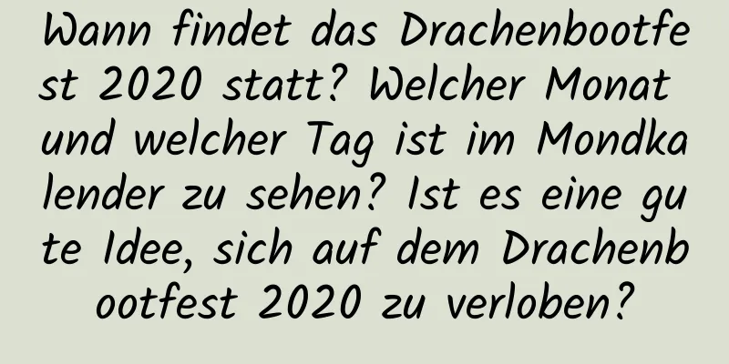 Wann findet das Drachenbootfest 2020 statt? Welcher Monat und welcher Tag ist im Mondkalender zu sehen? Ist es eine gute Idee, sich auf dem Drachenbootfest 2020 zu verloben?