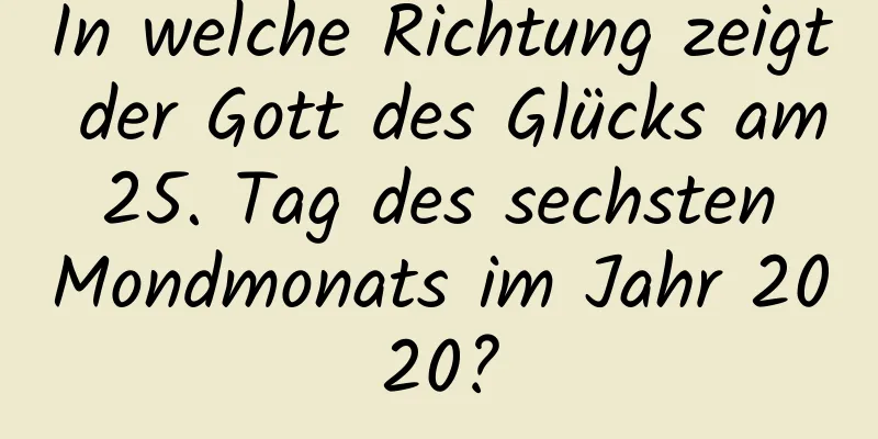 In welche Richtung zeigt der Gott des Glücks am 25. Tag des sechsten Mondmonats im Jahr 2020?