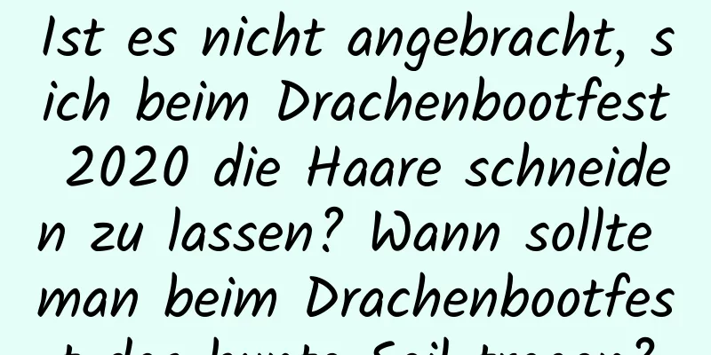 Ist es nicht angebracht, sich beim Drachenbootfest 2020 die Haare schneiden zu lassen? Wann sollte man beim Drachenbootfest das bunte Seil tragen?