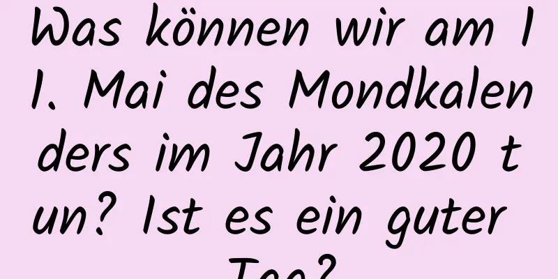 Was können wir am 11. Mai des Mondkalenders im Jahr 2020 tun? Ist es ein guter Tag?