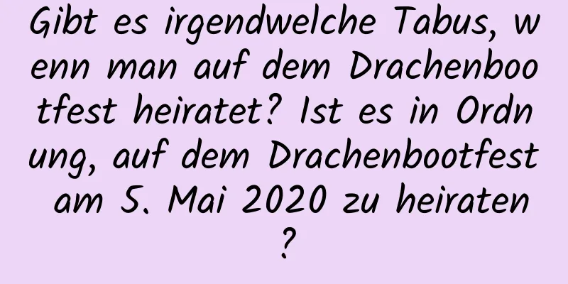 Gibt es irgendwelche Tabus, wenn man auf dem Drachenbootfest heiratet? Ist es in Ordnung, auf dem Drachenbootfest am 5. Mai 2020 zu heiraten?