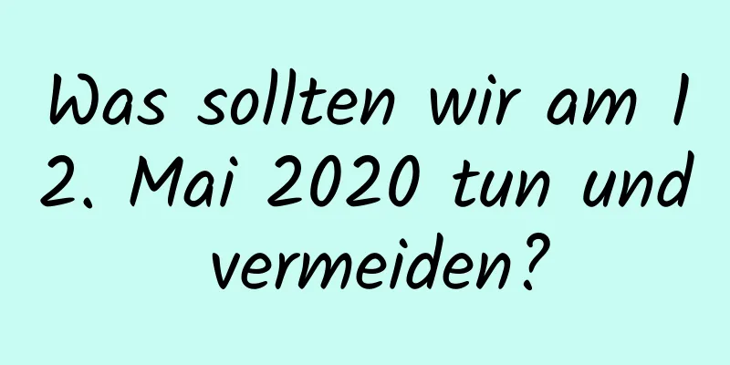 Was sollten wir am 12. Mai 2020 tun und vermeiden?