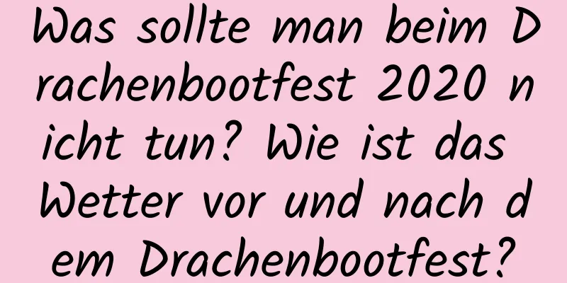 Was sollte man beim Drachenbootfest 2020 nicht tun? Wie ist das Wetter vor und nach dem Drachenbootfest?