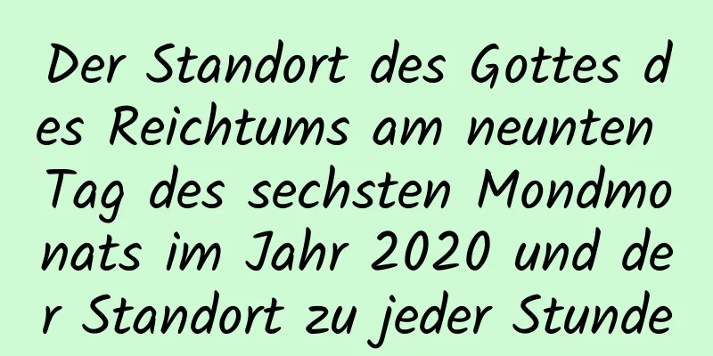 Der Standort des Gottes des Reichtums am neunten Tag des sechsten Mondmonats im Jahr 2020 und der Standort zu jeder Stunde