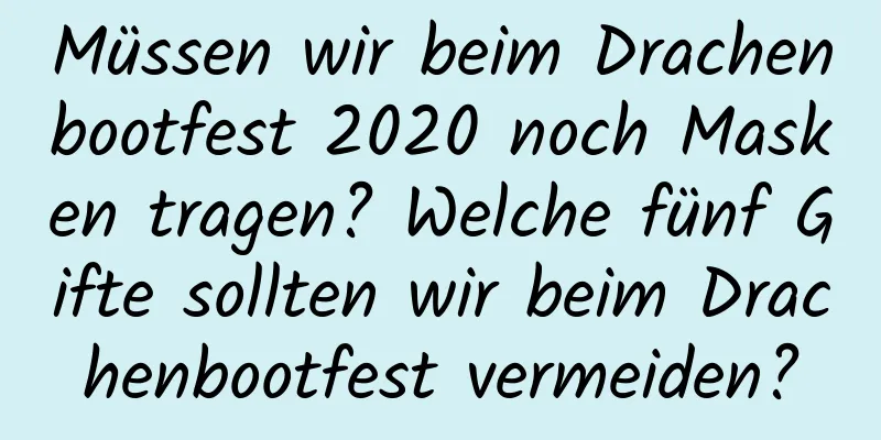 Müssen wir beim Drachenbootfest 2020 noch Masken tragen? Welche fünf Gifte sollten wir beim Drachenbootfest vermeiden?