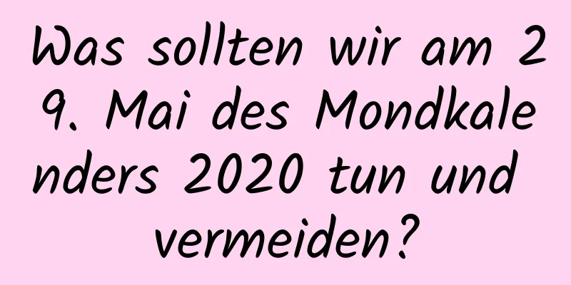 Was sollten wir am 29. Mai des Mondkalenders 2020 tun und vermeiden?