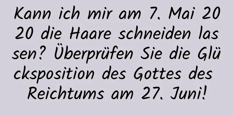 Kann ich mir am 7. Mai 2020 die Haare schneiden lassen? Überprüfen Sie die Glücksposition des Gottes des Reichtums am 27. Juni!