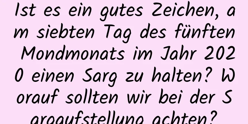 Ist es ein gutes Zeichen, am siebten Tag des fünften Mondmonats im Jahr 2020 einen Sarg zu halten? Worauf sollten wir bei der Sargaufstellung achten?