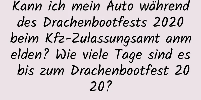 Kann ich mein Auto während des Drachenbootfests 2020 beim Kfz-Zulassungsamt anmelden? Wie viele Tage sind es bis zum Drachenbootfest 2020?