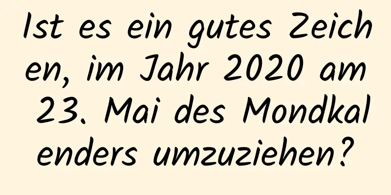 Ist es ein gutes Zeichen, im Jahr 2020 am 23. Mai des Mondkalenders umzuziehen?