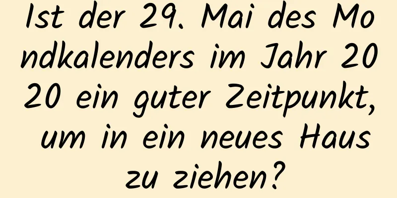 Ist der 29. Mai des Mondkalenders im Jahr 2020 ein guter Zeitpunkt, um in ein neues Haus zu ziehen?