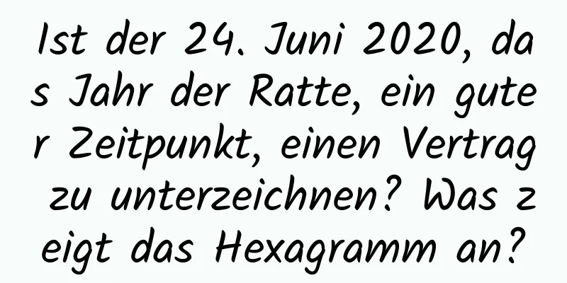 Ist der 24. Juni 2020, das Jahr der Ratte, ein guter Zeitpunkt, einen Vertrag zu unterzeichnen? Was zeigt das Hexagramm an?