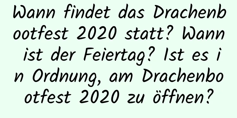 Wann findet das Drachenbootfest 2020 statt? Wann ist der Feiertag? Ist es in Ordnung, am Drachenbootfest 2020 zu öffnen?