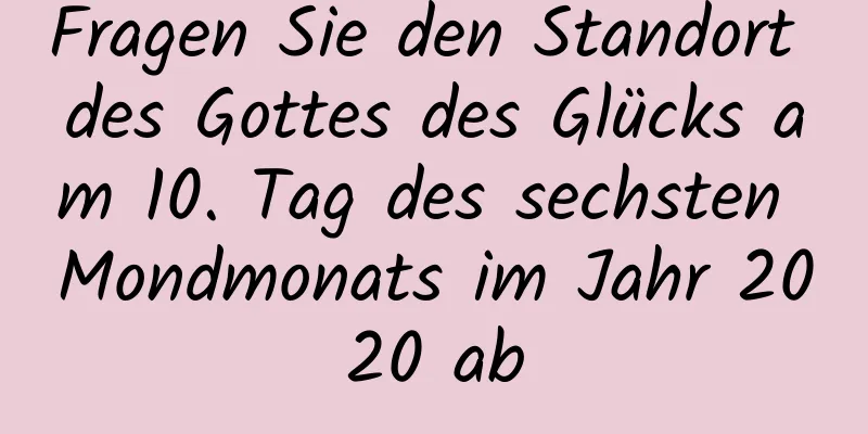 Fragen Sie den Standort des Gottes des Glücks am 10. Tag des sechsten Mondmonats im Jahr 2020 ab