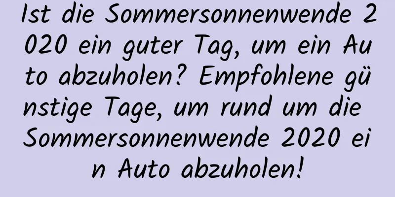 Ist die Sommersonnenwende 2020 ein guter Tag, um ein Auto abzuholen? Empfohlene günstige Tage, um rund um die Sommersonnenwende 2020 ein Auto abzuholen!