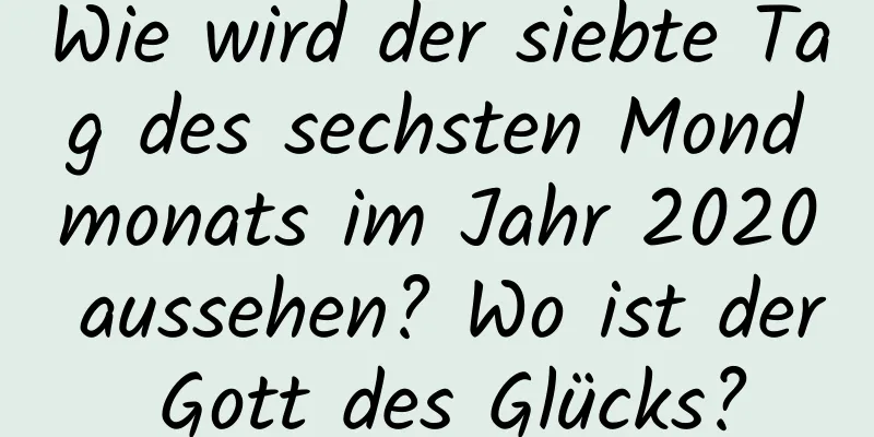 Wie wird der siebte Tag des sechsten Mondmonats im Jahr 2020 aussehen? Wo ist der Gott des Glücks?