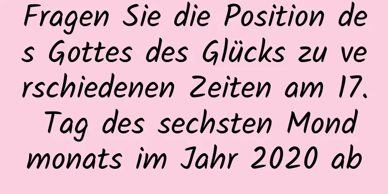 Fragen Sie die Position des Gottes des Glücks zu verschiedenen Zeiten am 17. Tag des sechsten Mondmonats im Jahr 2020 ab