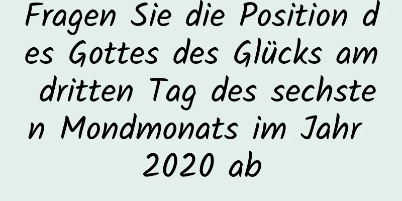 Fragen Sie die Position des Gottes des Glücks am dritten Tag des sechsten Mondmonats im Jahr 2020 ab