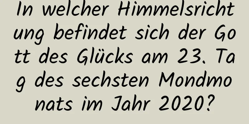 In welcher Himmelsrichtung befindet sich der Gott des Glücks am 23. Tag des sechsten Mondmonats im Jahr 2020?