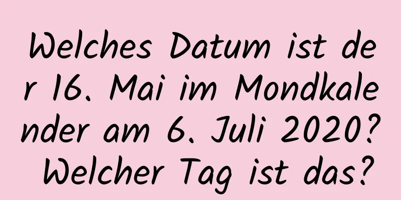 Welches Datum ist der 16. Mai im Mondkalender am 6. Juli 2020? Welcher Tag ist das?