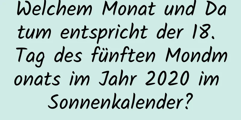 Welchem ​​Monat und Datum entspricht der 18. Tag des fünften Mondmonats im Jahr 2020 im Sonnenkalender?