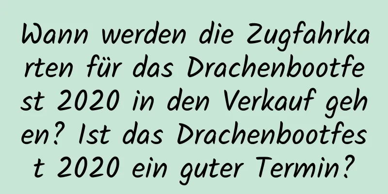 Wann werden die Zugfahrkarten für das Drachenbootfest 2020 in den Verkauf gehen? Ist das Drachenbootfest 2020 ein guter Termin?