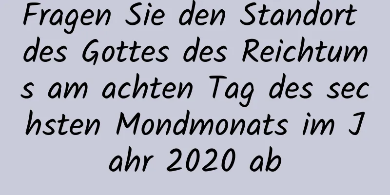 Fragen Sie den Standort des Gottes des Reichtums am achten Tag des sechsten Mondmonats im Jahr 2020 ab