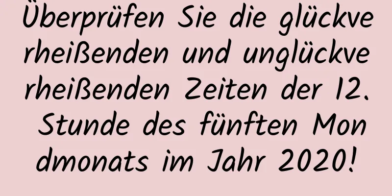 Überprüfen Sie die glückverheißenden und unglückverheißenden Zeiten der 12. Stunde des fünften Mondmonats im Jahr 2020!