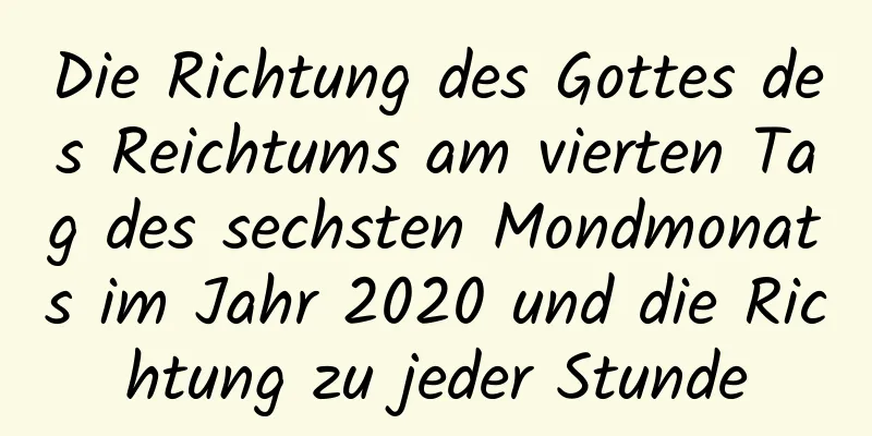 Die Richtung des Gottes des Reichtums am vierten Tag des sechsten Mondmonats im Jahr 2020 und die Richtung zu jeder Stunde